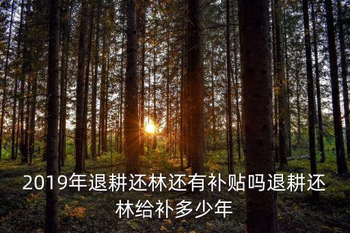 2019年退耕還林還有補貼嗎退耕還林給補多少年