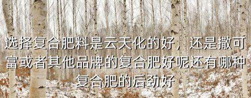選擇復合肥料是云天化的好，還是撒可富或者其他品牌的復合肥好呢還有哪種復合肥的后勁好