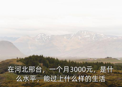 在河北邢臺，一個月3000元，是什么水平，能過上什么樣的生活