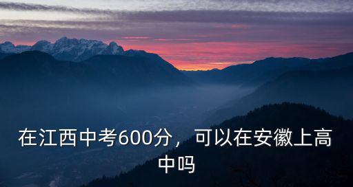 在江西中考600分，可以在安徽上高中嗎