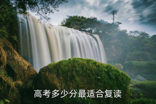 安徽高考復讀要加多少分,高考多少分最適合復讀