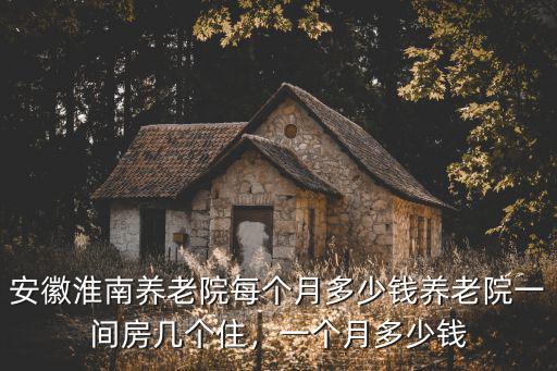 安徽淮南養老院每個月多少錢養老院一間房幾個住，一個月多少錢