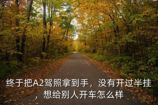 終于把A2駕照拿到手，沒有開過半掛，想給別人開車怎么樣
