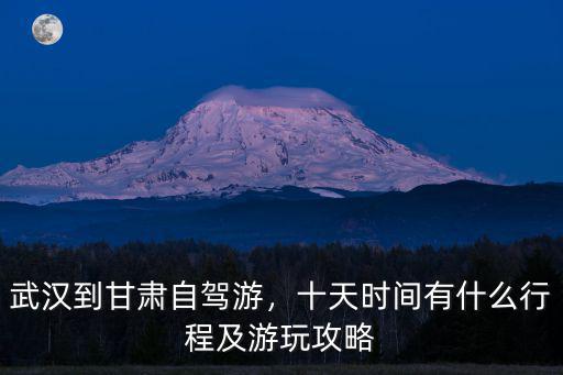 武漢到甘肅自駕游，十天時間有什么行程及游玩攻略