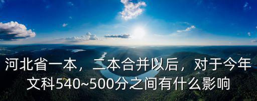 河北省一本，二本合并以后，對于今年文科540~500分之間有什么影響
