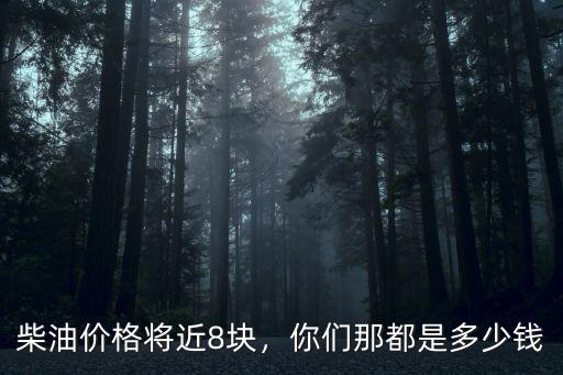 邯鄲柴油價格是多少,柴油價格將近8塊