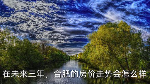 在未來三年，合肥的房價走勢會怎么樣