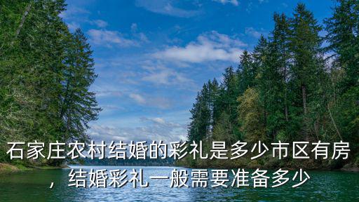 石家莊農(nóng)村結(jié)婚的彩禮是多少市區(qū)有房，結(jié)婚彩禮一般需要準備多少