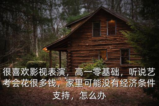 很喜歡影視表演，高一零基礎(chǔ)，聽說藝考會花很多錢，家里可能沒有經(jīng)濟(jì)條件支持，怎么辦