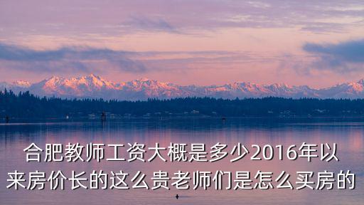 合肥教師工資大概是多少2016年以來房價長的這么貴老師們是怎么買房的
