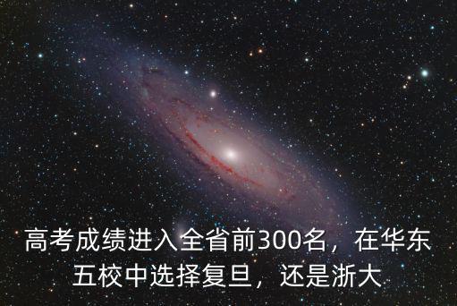 高考成績(jī)進(jìn)入全省前300名，在華東五校中選擇復(fù)旦，還是浙大