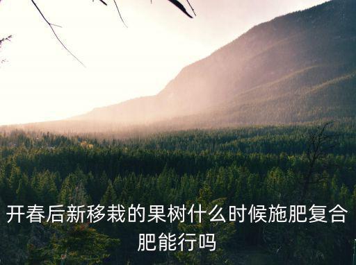 開春后新移栽的果樹什么時候施肥復合肥能行嗎