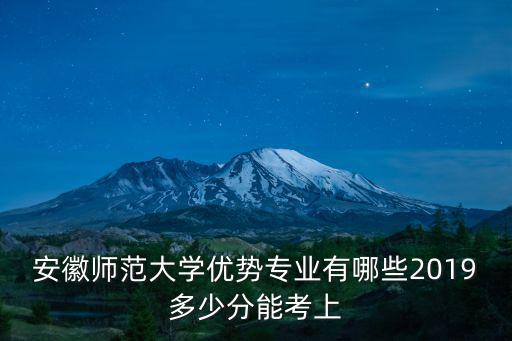 安徽師范大學優勢專業有哪些2019多少分能考上