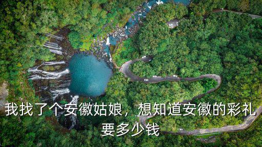 安徽姑娘彩禮大概多少,想知道安徽的彩禮要多少錢
