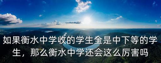 如果衡水中學(xué)收的學(xué)生全是中下等的學(xué)生，那么衡水中學(xué)還會這么厲害嗎