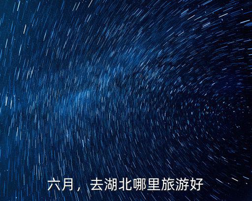 六月，去湖北哪里旅游好