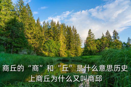 商丘的“商”和“丘”是什么意思歷史上商丘為什么又叫商邱