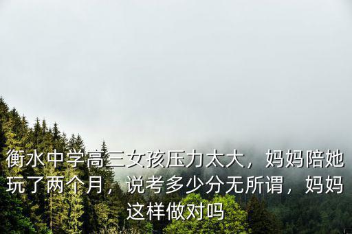 衡水中學(xué)高三女孩壓力太大，媽媽陪她玩了兩個月，說考多少分無所謂，媽媽這樣做對嗎