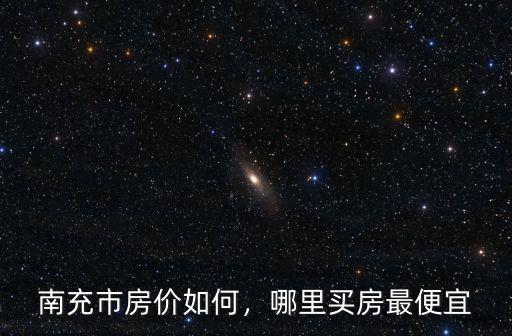 南充市房價最高是哪里,南充市房價如何