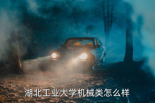 湖北工業大學機械類怎么樣