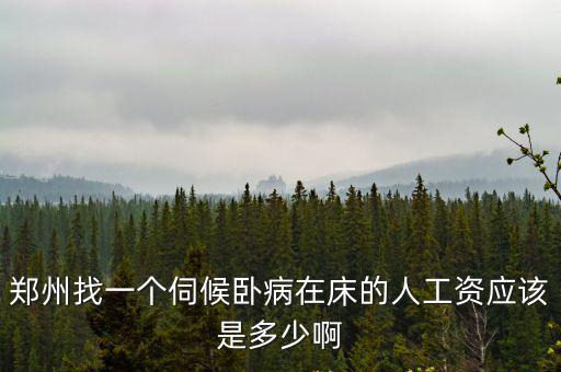 鄭州找一個伺候臥病在床的人工資應該是多少啊