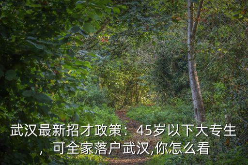 武漢最新招才政策：45歲以下大專生，可全家落戶武漢,你怎么看