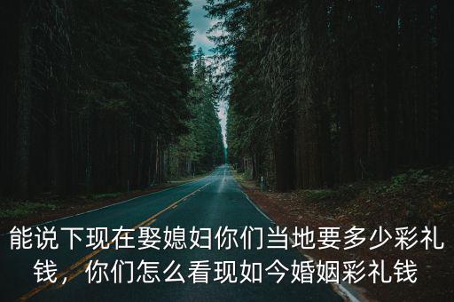 河北現(xiàn)在娶媳婦要多少錢,邯鄲大名娶媳婦彩禮多少錢