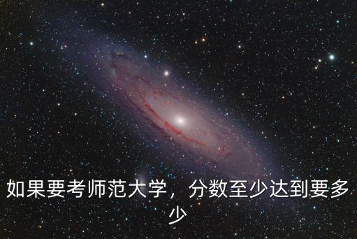 要考河北師范大學的多少分,如果要考師范大學