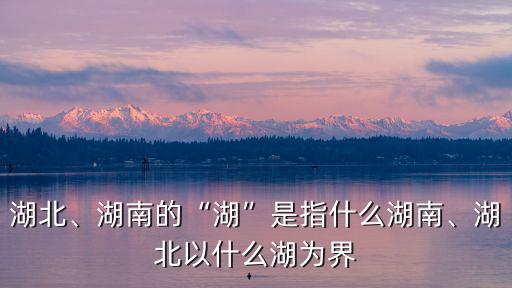 湖北、湖南的“湖”是指什么湖南、湖北以什么湖為界