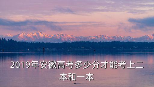 2019年安徽高考多少分才能考上二本和一本
