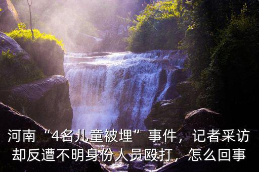 河南“4名兒童被埋”事件，記者采訪卻反遭不明身份人員毆打，怎么回事