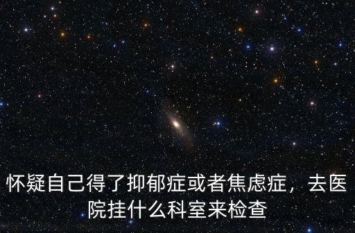 懷疑自己得了抑郁癥或者焦慮癥，去醫院掛什么科室來檢查