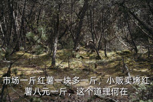 市場一斤紅薯一塊多一斤，小販賣烤紅薯八元一斤，這個道理何在