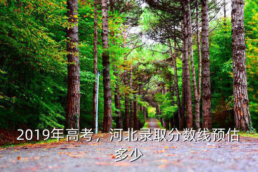 2019年高考，河北錄取分數線預估多少