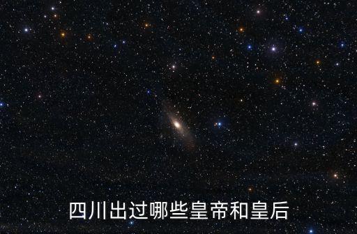 四川出過哪些皇帝和皇后