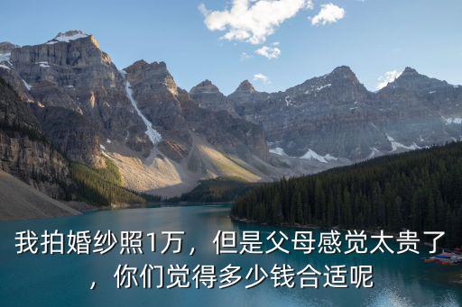 我拍婚紗照1萬，但是父母感覺太貴了，你們覺得多少錢合適呢