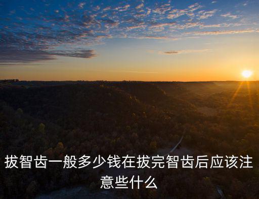 拔智齒一般多少錢在拔完智齒后應(yīng)該注意些什么