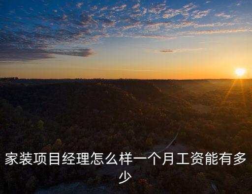 家裝項目經理怎么樣一個月工資能有多少
