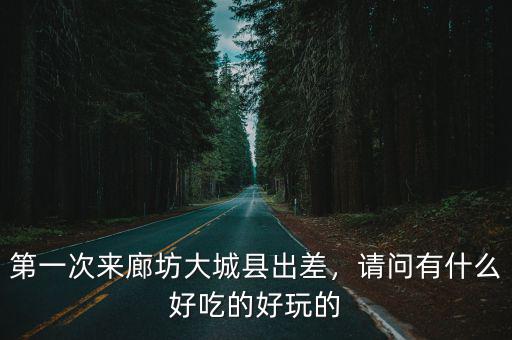 第一次來廊坊大城縣出差，請問有什么好吃的好玩的