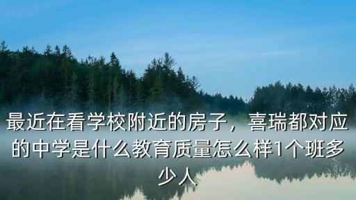 最近在看學校附近的房子，喜瑞都對應的中學是什么教育質量怎么樣1個班多少人