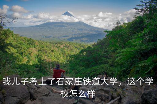 我兒子考上了石家莊鐵道大學，這個學校怎么樣