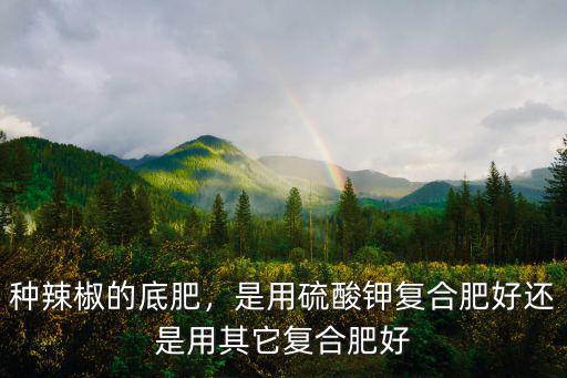 種辣椒的底肥，是用硫酸鉀復合肥好還是用其它復合肥好