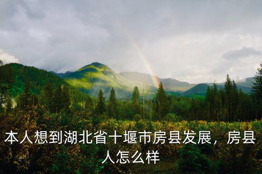 本人想到湖北省十堰市房縣發(fā)展，房縣人怎么樣