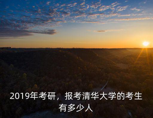 2019年黃山市考生有多少人,報考清華大學的考生有多少人
