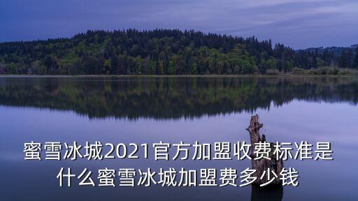 蜜雪冰城2021官方加盟收費標準是什么蜜雪冰城加盟費多少錢
