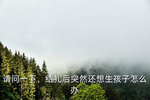 武漢結(jié)扎后想生育怎么辦,結(jié)扎后突然還想生孩子怎么辦