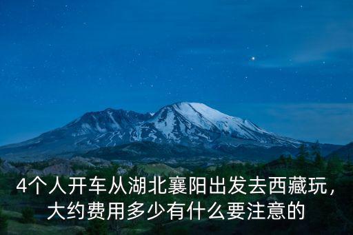 4個人開車從湖北襄陽出發去西藏玩，大約費用多少有什么要注意的