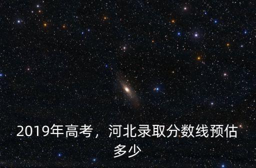 2019年高考，河北錄取分數線預估多少
