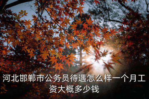 河北邯鄲市公務員待遇怎么樣一個月工資大概多少錢