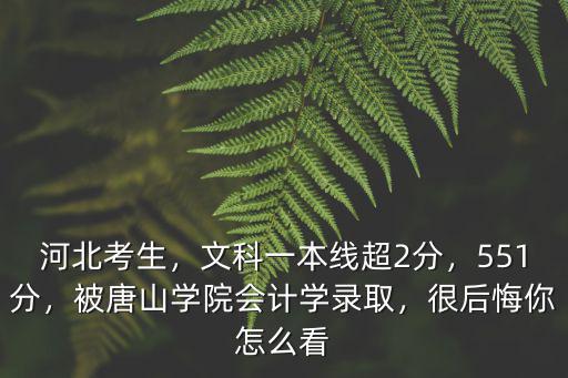 河北考生，文科一本線超2分，551分，被唐山學院會計學錄取，很后悔你怎么看